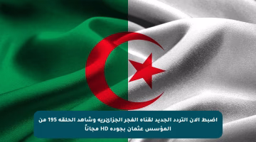 اضبط الآن التردد الجديد لقناة الفجر الجزائرية وشاهد الحلقة 195 من المؤسس عثمان بجودة HD مجاناً